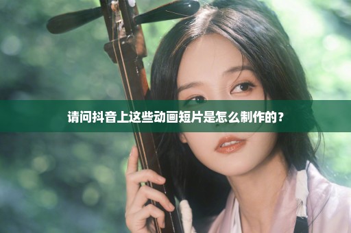 请问抖音上这些动画短片是怎么制作的？