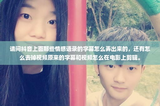 请问抖音上面那些情感语录的字幕怎么弄出来的，还有怎么去掉视频原来的字幕和视频怎么在电影上剪辑。