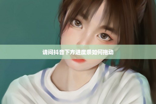 请问抖音下方进度条如何拖动
