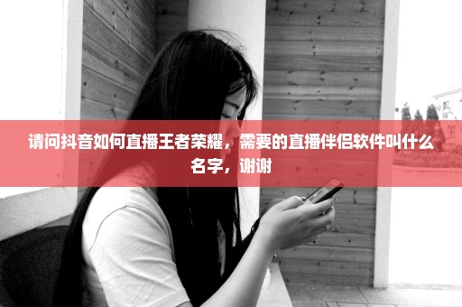 请问抖音如何直播王者荣耀，需要的直播伴侣软件叫什么名字，谢谢