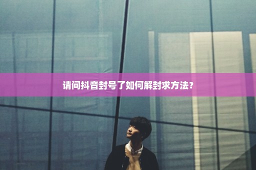 请问抖音封号了如何解封求方法？