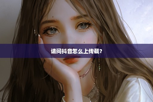 请问抖音怎么上传截？