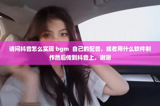 请问抖音怎么实现 bgm++自己的配音，或者用什么软件制作然后传到抖音上，谢谢