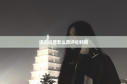 请问抖音怎么改评论时间