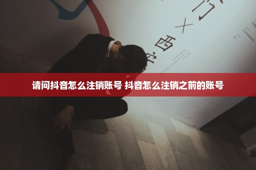 请问抖音怎么注销账号 抖音怎么注销之前的账号