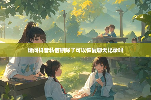 请问抖音私信删除了可以恢复聊天记录吗