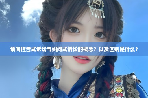 请问控告式诉讼与纠问式诉讼的概念？以及区别是什么？
