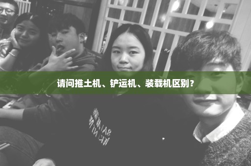 请问推土机、铲运机、装载机区别？