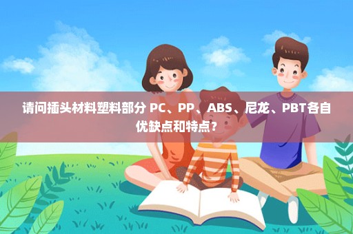 请问插头材料塑料部分 PC、PP、ABS、尼龙、PBT各自优缺点和特点？