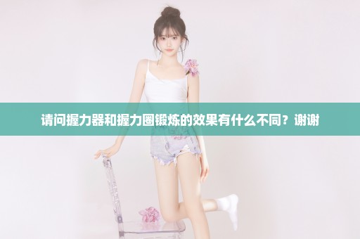 请问握力器和握力圈锻炼的效果有什么不同？谢谢
