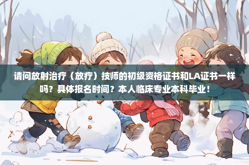 请问放射治疗（放疗）技师的初级资格证书和LA证书一样吗？具体报名时间？本人临床专业本科毕业！