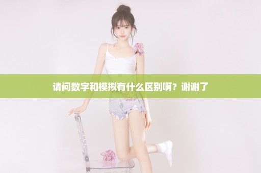 请问数字和模拟有什么区别啊？谢谢了