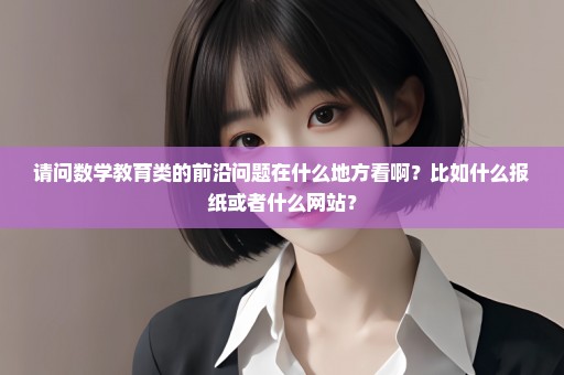 请问数学教育类的前沿问题在什么地方看啊？比如什么报纸或者什么网站？