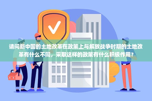 请问新中国的土地改革在政策上与解放战争时期的土地改革有什么不同，采取这样的政策有什么积极作用？