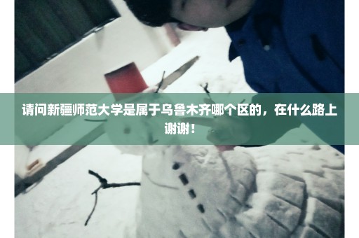 请问新疆师范大学是属于乌鲁木齐哪个区的，在什么路上谢谢！
