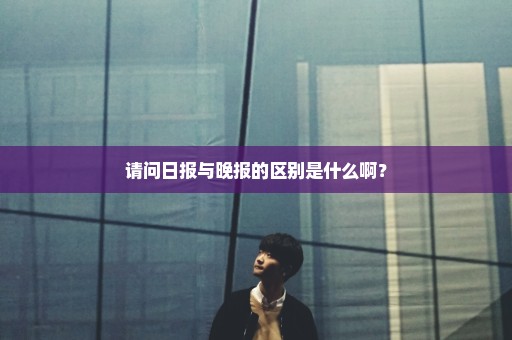 请问日报与晚报的区别是什么啊？