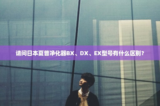 请问日本夏普净化器BX、DX、EX型号有什么区别？