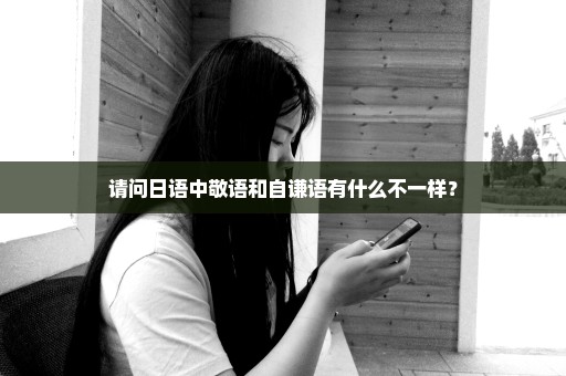 请问日语中敬语和自谦语有什么不一样？
