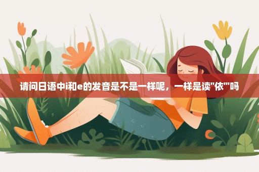 请问日语中i和e的发音是不是一样呢，一样是读''依'''吗