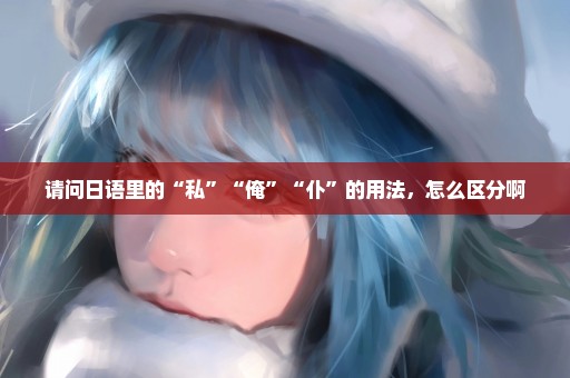 请问日语里的“私”“俺”“仆”的用法，怎么区分啊