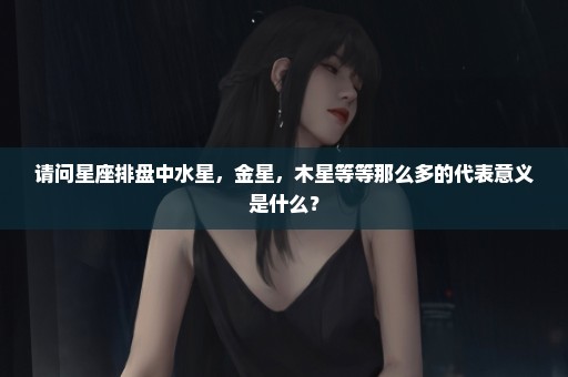 请问星座排盘中水星，金星，木星等等那么多的代表意义是什么？