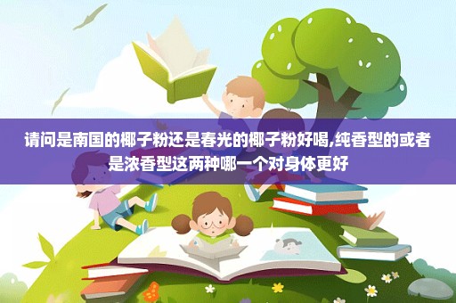 请问是南国的椰子粉还是春光的椰子粉好喝,纯香型的或者是浓香型这两种哪一个对身体更好