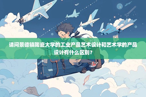请问景德镇陶瓷大学的工业产品艺术设计和艺术学的产品设计有什么区别？