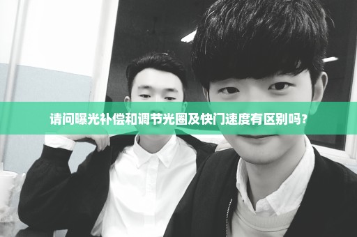 请问曝光补偿和调节光圈及快门速度有区别吗？