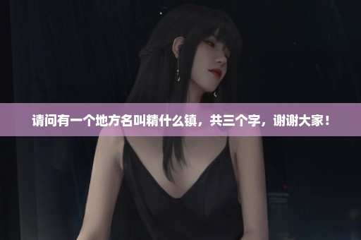 请问有一个地方名叫精什么镇，共三个字，谢谢大家！