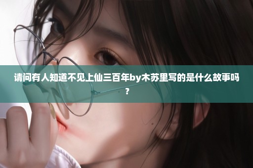 请问有人知道不见上仙三百年by木苏里写的是什么故事吗？