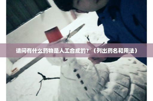 请问有什么药物是人工合成的？（列出药名和用法）