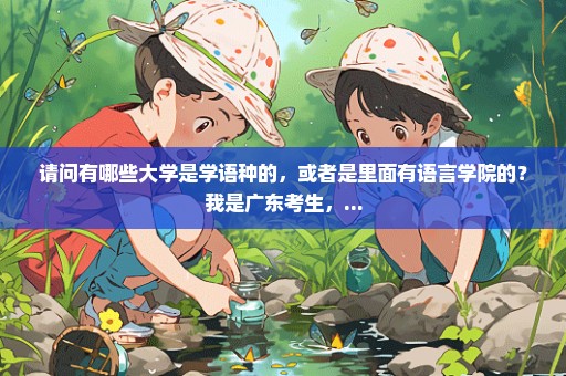 请问有哪些大学是学语种的，或者是里面有语言学院的？我是广东考生，...