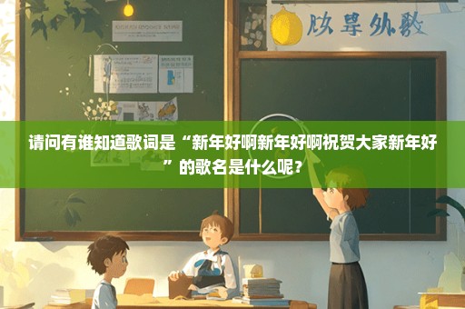 请问有谁知道歌词是“新年好啊新年好啊祝贺大家新年好”的歌名是什么呢？