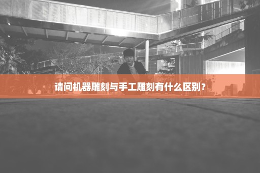 请问机器雕刻与手工雕刻有什么区别？