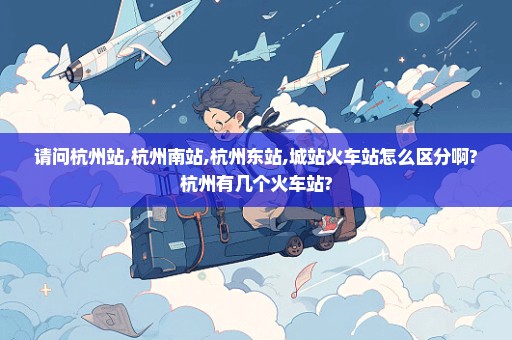 请问杭州站,杭州南站,杭州东站,城站火车站怎么区分啊?杭州有几个火车站?