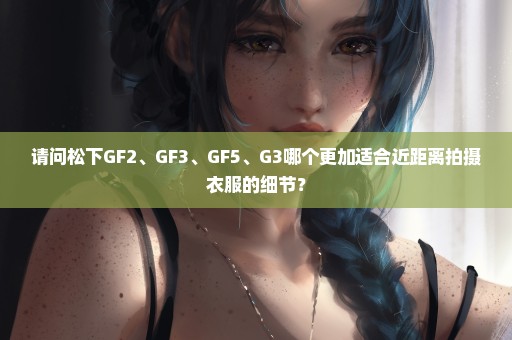 请问松下GF2、GF3、GF5、G3哪个更加适合近距离拍摄衣服的细节？