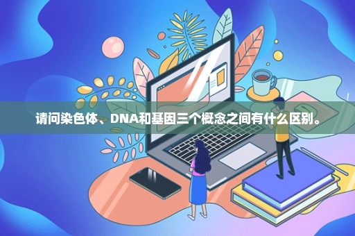 请问染色体、DNA和基因三个概念之间有什么区别。