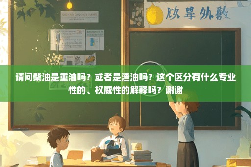 请问柴油是重油吗？或者是渣油吗？这个区分有什么专业性的、权威性的解释吗？谢谢