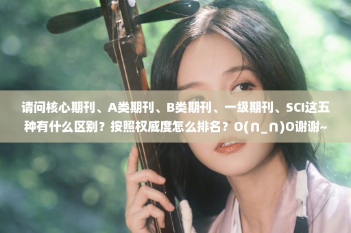 请问核心期刊、A类期刊、B类期刊、一级期刊、SCI这五种有什么区别？按照权威度怎么排名？O(∩_∩)O谢谢~