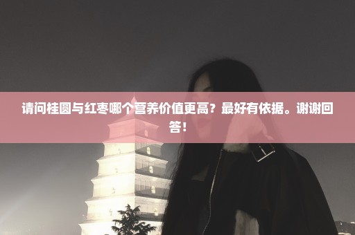请问桂圆与红枣哪个营养价值更高？最好有依据。谢谢回答！