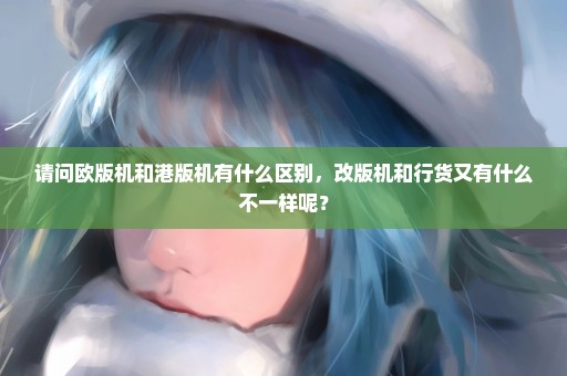 请问欧版机和港版机有什么区别，改版机和行货又有什么不一样呢？