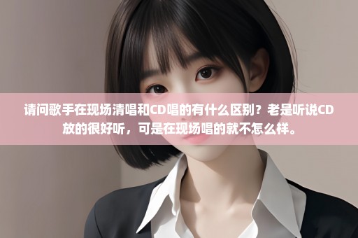 请问歌手在现场清唱和CD唱的有什么区别？老是听说CD放的很好听，可是在现场唱的就不怎么样。