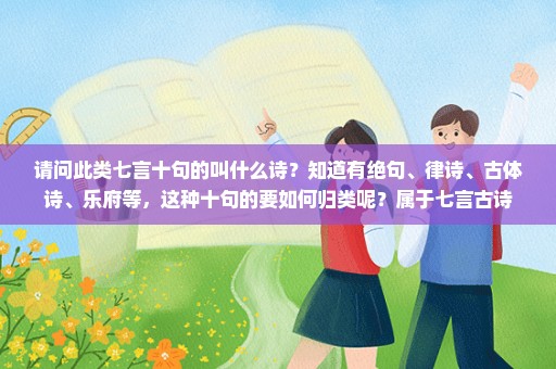 请问此类七言十句的叫什么诗？知道有绝句、律诗、古体诗、乐府等，这种十句的要如何归类呢？属于七言古诗