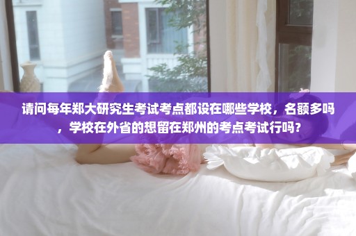 请问每年郑大研究生考试考点都设在哪些学校，名额多吗，学校在外省的想留在郑州的考点考试行吗？