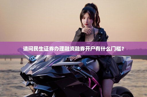 请问民生证券办理融资融券开户有什么门槛？