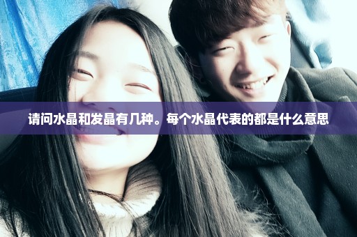 请问水晶和发晶有几种。每个水晶代表的都是什么意思