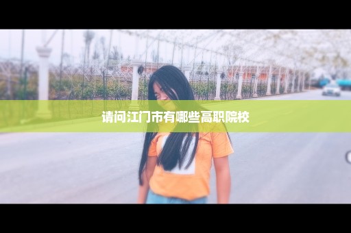 请问江门市有哪些高职院校