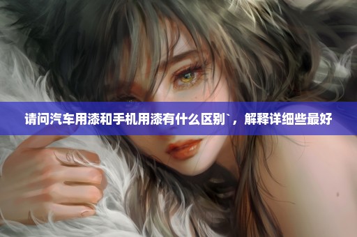 请问汽车用漆和手机用漆有什么区别`，解释详细些最好