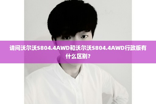请问沃尔沃S804.4AWD和沃尔沃S804.4AWD行政版有什么区别？