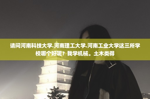 请问河南科技大学.河南理工大学.河南工业大学这三所学校哪个好呢？我学机械。土木类得